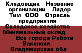 Кладовщик › Название организации ­ Лидер Тим, ООО › Отрасль предприятия ­ Складское хозяйство › Минимальный оклад ­ 15 000 - Все города Работа » Вакансии   . Владимирская обл.,Вязниковский р-н